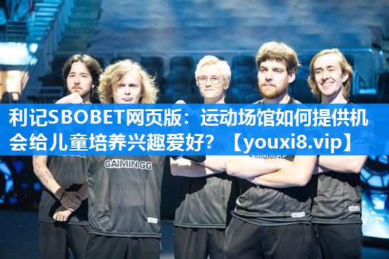 利记SBOBET网页版：运动场馆如何提供机会给儿童培养兴趣爱好？