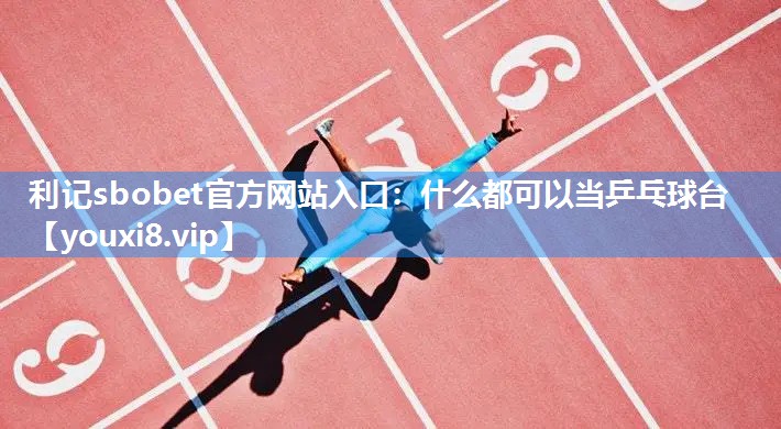 利记sbobet官方网站入口：什么都可以当乒乓球台