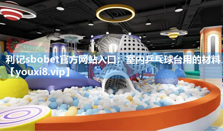 利记sbobet官方网站入口：室内乒乓球台用的材料
