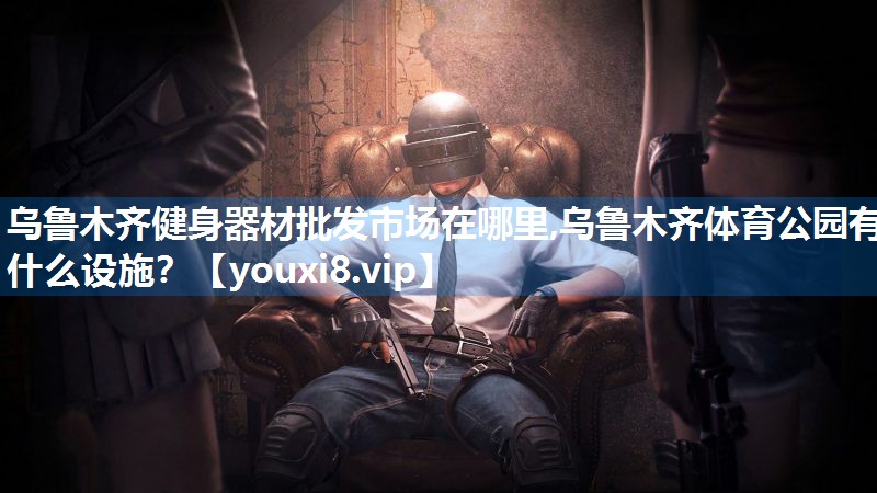 乌鲁木齐健身器材批发市场在哪里,乌鲁木齐体育公园有什么设施？