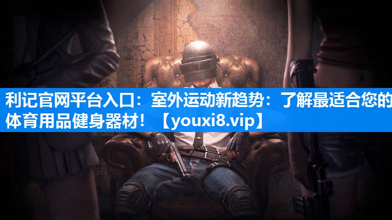 利记官网平台入口：室外运动新趋势：了解最适合您的体育用品健身器材！
