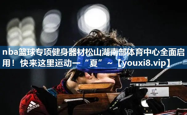 nba篮球专项健身器材松山湖南部体育中心全面启用！快来这里运动一“夏”~