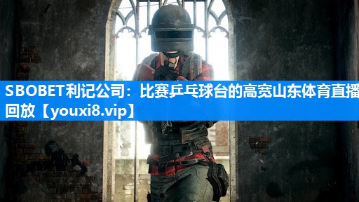 SBOBET利记公司：比赛乒乓球台的高宽山东体育直播回放