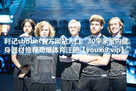 利记sbobet官方网站入口：30平米室内健身器材推荐劲爆体育注册