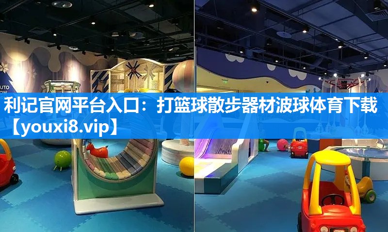 利记官网平台入口：打篮球散步器材波球体育下载