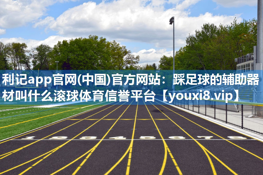 利记app官网(中国)官方网站：踩足球的辅助器材叫什么滚球体育信誉平台