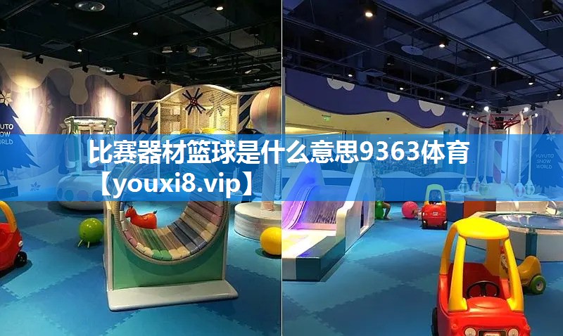 比赛器材篮球是什么意思9363体育