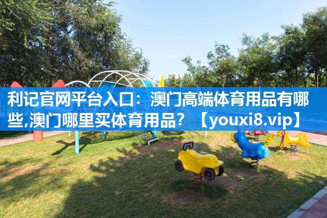 利记官网平台入口：澳门高端体育用品有哪些,澳门哪里买体育用品？