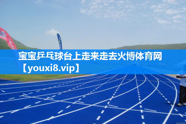 宝宝乒乓球台上走来走去火博体育网