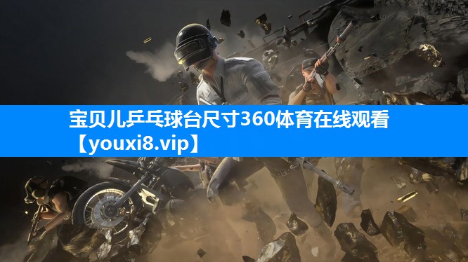宝贝儿乒乓球台尺寸360体育在线观看
