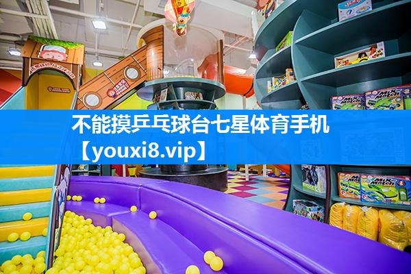 不能摸乒乓球台七星体育手机