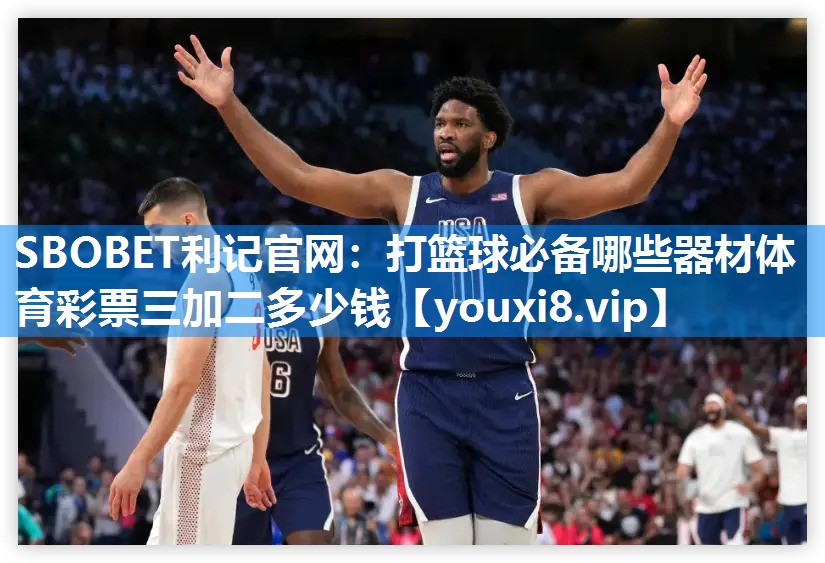 SBOBET利记官网：打篮球必备哪些器材体育彩票三加二多少钱