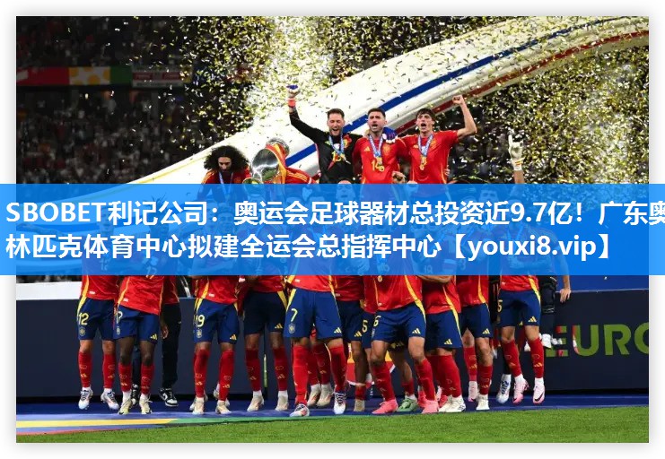 SBOBET利记公司：奥运会足球器材总投资近9.7亿！广东奥林匹克体育中心拟建全运会总指挥中心