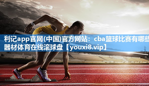 利记app官网(中国)官方网站：cba篮球比赛有哪些器材体育在线滚球盘