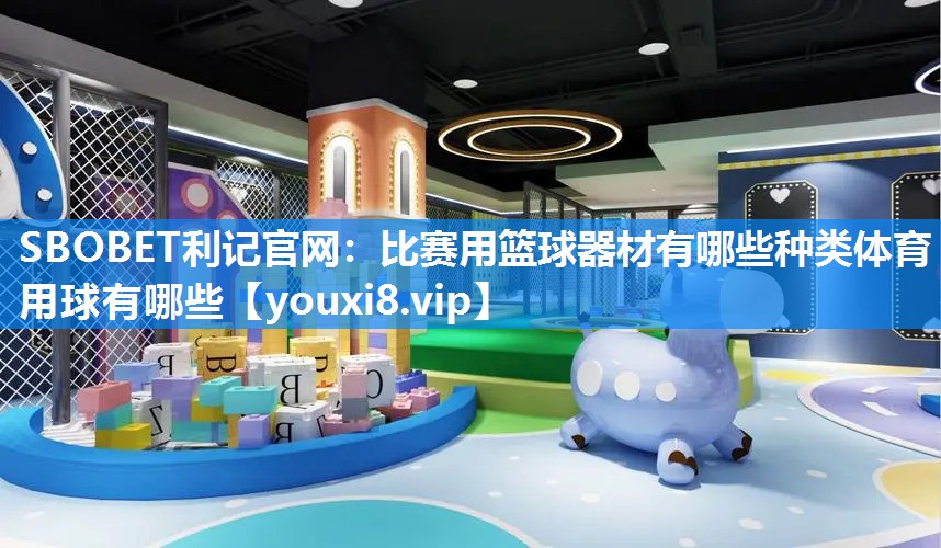 SBOBET利记官网：比赛用篮球器材有哪些种类体育用球有哪些