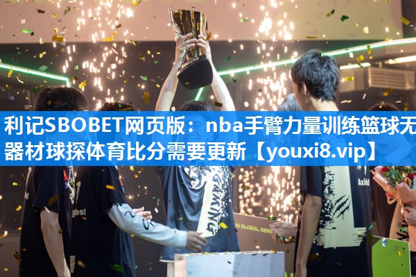 利记SBOBET网页版：nba手臂力量训练篮球无器材球探体育比分需要更新
