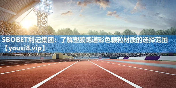 SBOBET利记集团：了解塑胶跑道彩色颗粒材质的选择范围