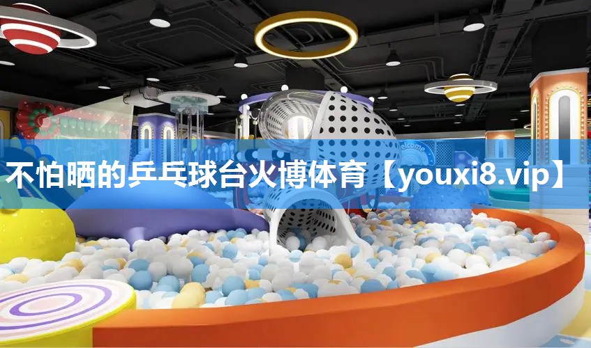 不怕晒的乒乓球台火博体育