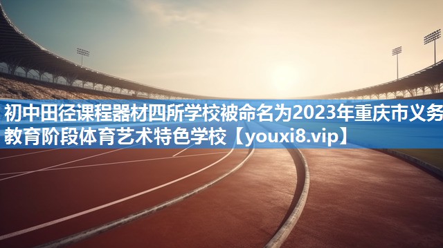初中田径课程器材四所学校被命名为2023年重庆市义务教育阶段体育艺术特色学校
