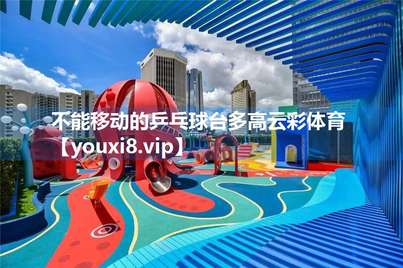 不能移动的乒乓球台多高云彩体育