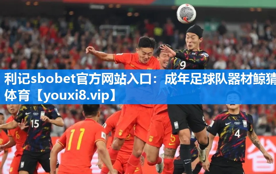 利记sbobet官方网站入口：成年足球队器材鲸猜体育