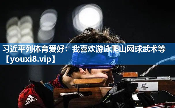 习近平列体育爱好：我喜欢游泳爬山网球武术等
