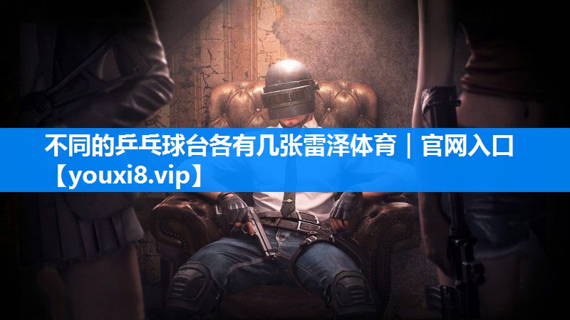 不同的乒乓球台各有几张雷泽体育｜官网入口