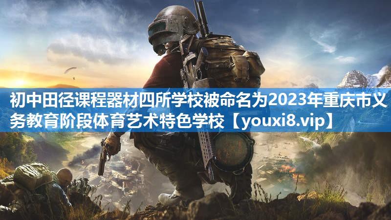 初中田径课程器材四所学校被命名为2023年重庆市义务教育阶段体育艺术特色学校