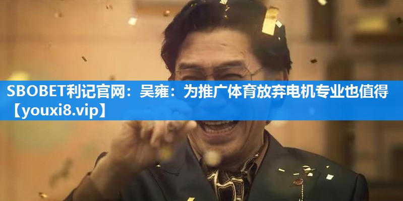 SBOBET利记官网：吴雍：为推广体育放弃电机专业也值得