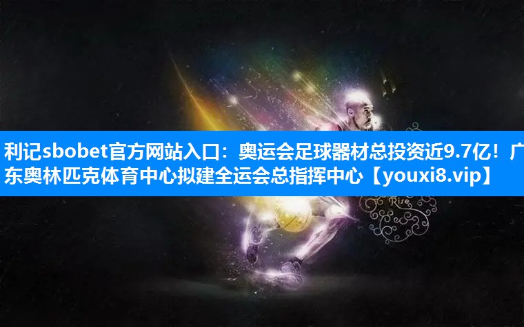 利记sbobet官方网站入口：奥运会足球器材总投资近9.7亿！广东奥林匹克体育中心拟建全运会总指挥中心