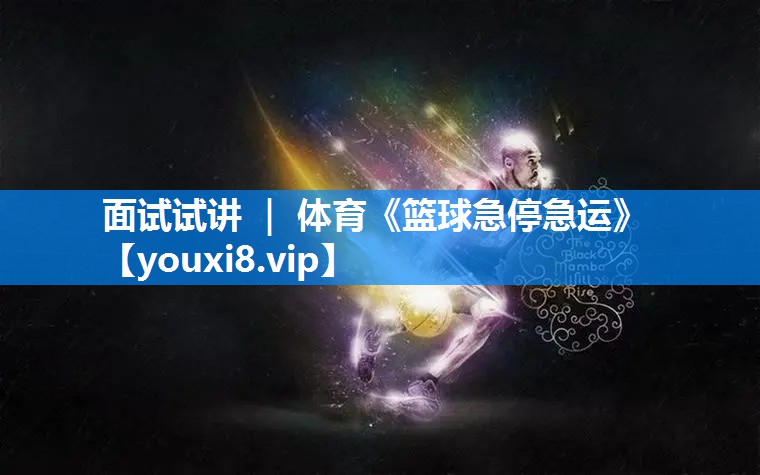 面试试讲 ｜ 体育《篮球急停急运》