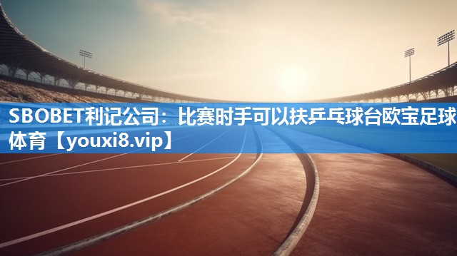 SBOBET利记公司：比赛时手可以扶乒乓球台欧宝足球体育