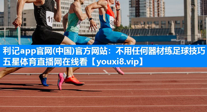 利记app官网(中国)官方网站：不用任何器材练足球技巧五星体育直播网在线看