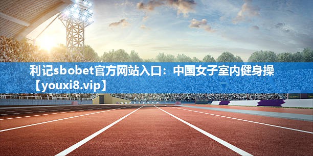 利记sbobet官方网站入口：中国女子室内健身操