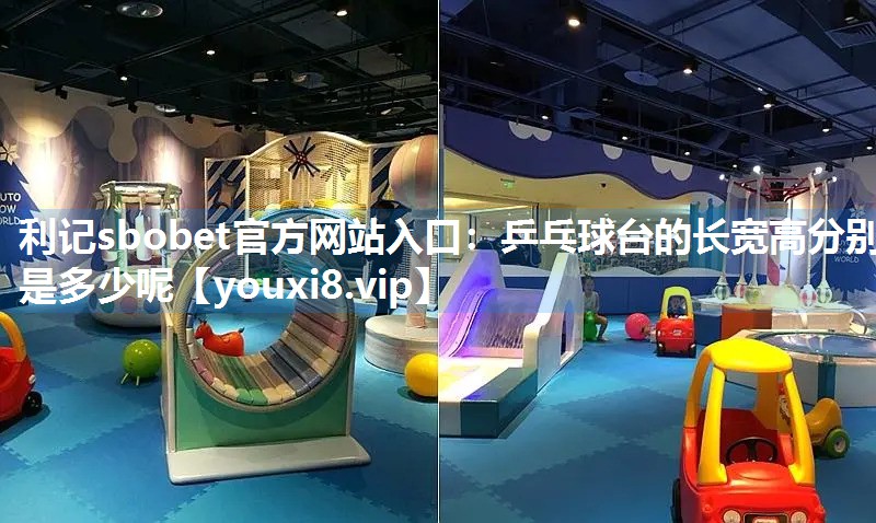 利记sbobet官方网站入口：乒乓球台的长宽高分别是多少呢