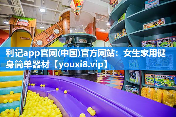 利记app官网(中国)官方网站：女生家用健身简单器材