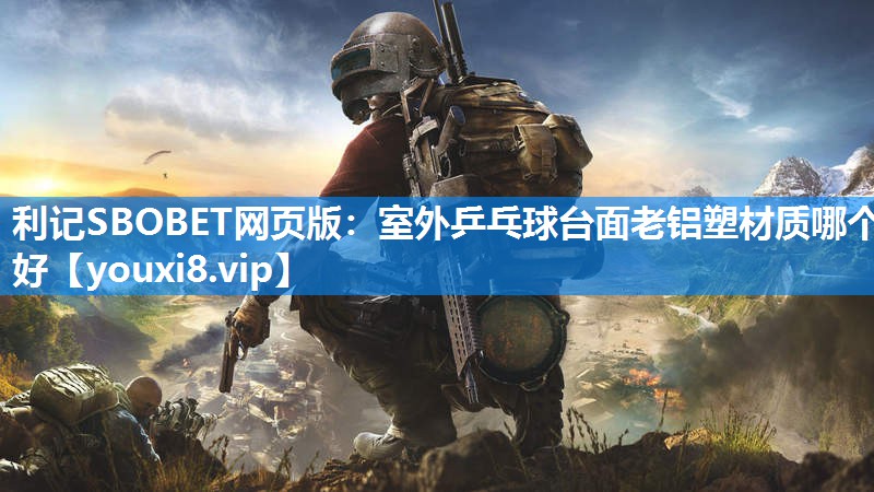 室外乒乓球台面老铝塑材质哪个好