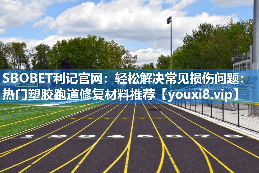 轻松解决常见损伤问题：热门塑胶跑道修复材料推荐