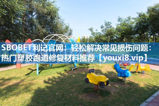轻松解决常见损伤问题：热门塑胶跑道修复材料推荐
