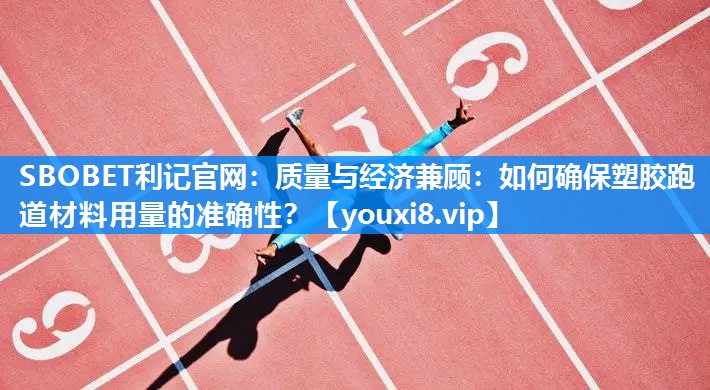 质量与经济兼顾：如何确保塑胶跑道材料用量的准确性？
