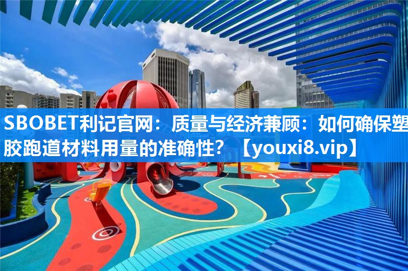 质量与经济兼顾：如何确保塑胶跑道材料用量的准确性？